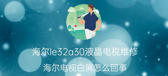 海尔le32a30液晶电视维修 海尔电视白屏怎么回事？